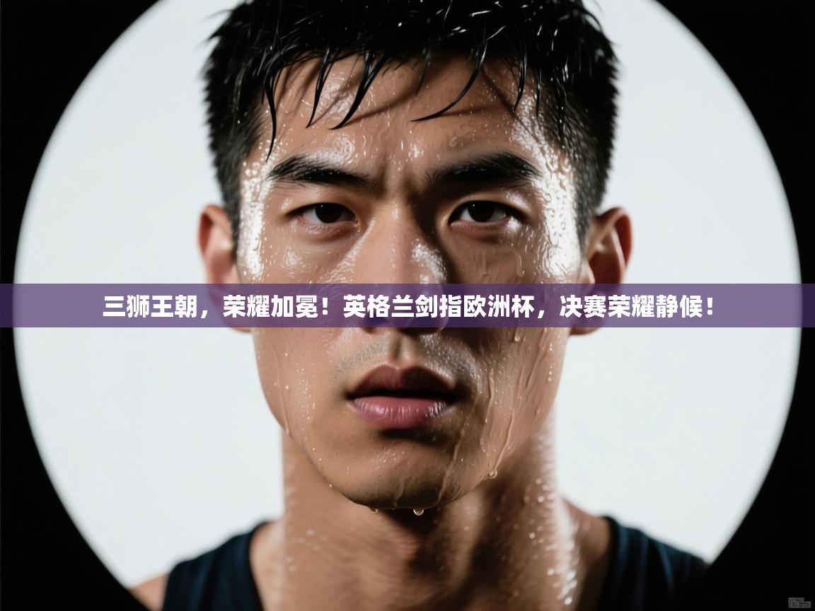 三狮王朝，荣耀加冕！英格兰剑指欧洲杯，决赛荣耀静候！  第1张