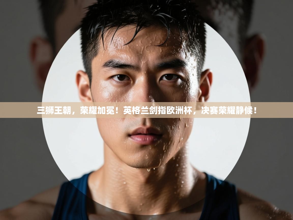三狮王朝，荣耀加冕！英格兰剑指欧洲杯，决赛荣耀静候！  第2张
