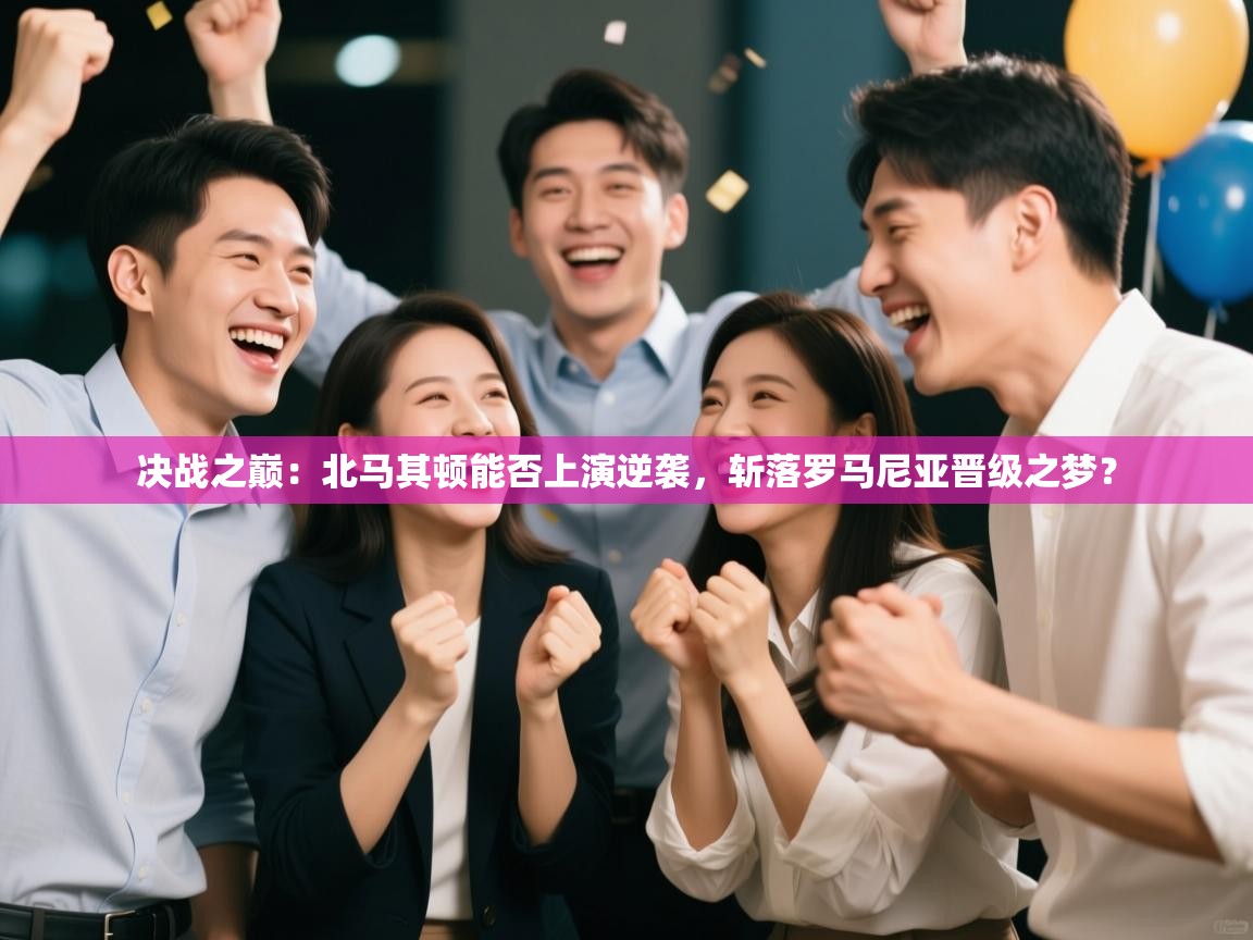 决战之巅：北马其顿能否上演逆袭，斩落罗马尼亚晋级之梦？  第1张