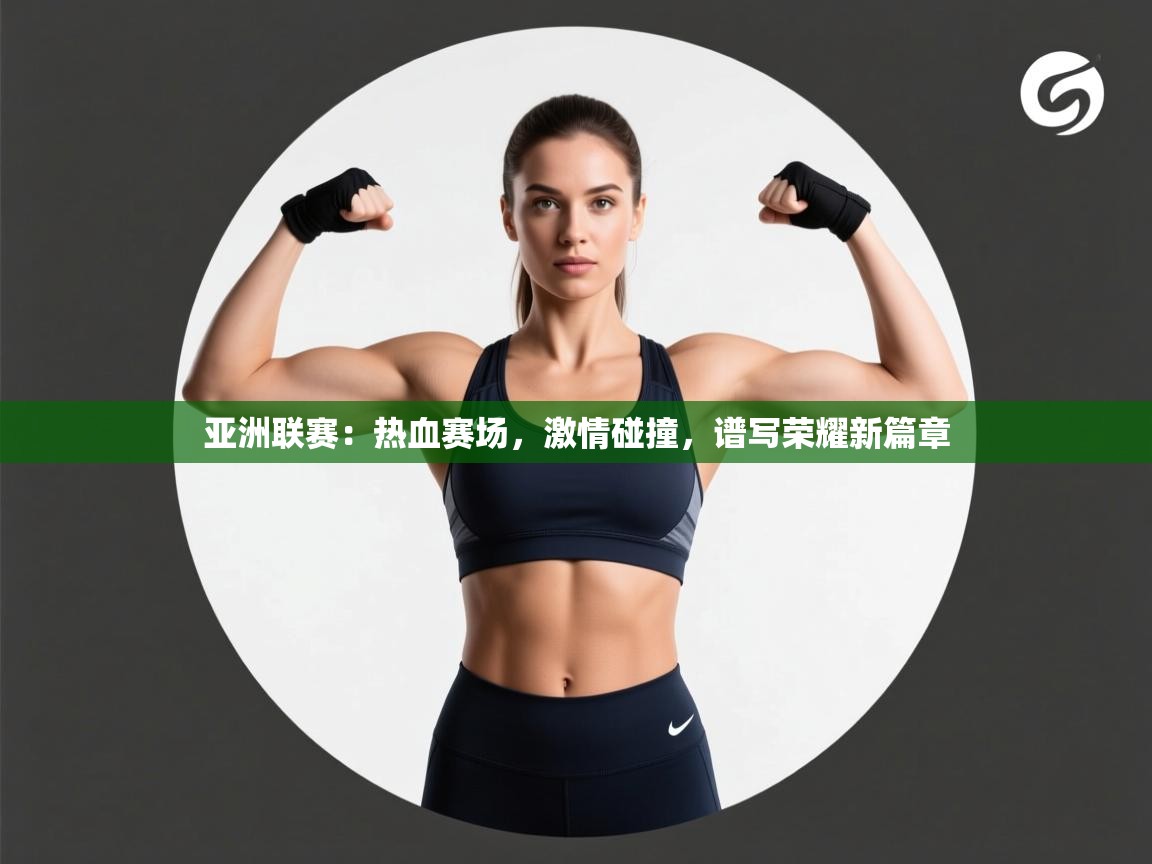 亚洲联赛：热血赛场，激情碰撞，谱写荣耀新篇章  第1张