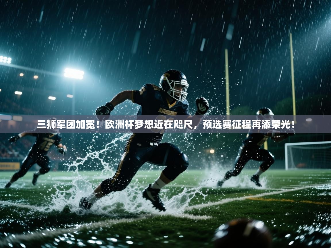 三狮军团加冕!欧洲杯梦想近在咫尺,预选赛征程再添荣光! 第2张