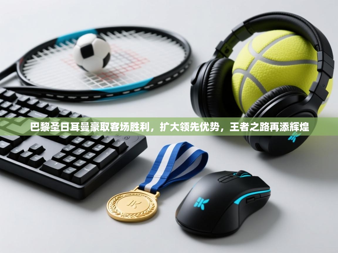 巴黎圣日耳曼豪取客场胜利，扩大领先优势，王者之路再添辉煌  第2张